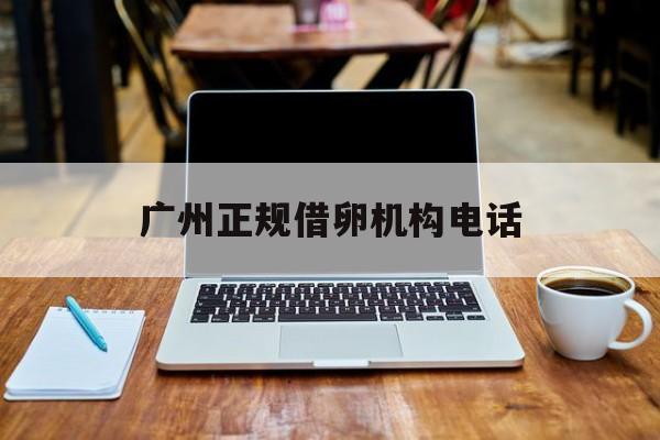 2025年最新广州正规借卵机构电话推荐(今日分享广州试管机构咨询电话)